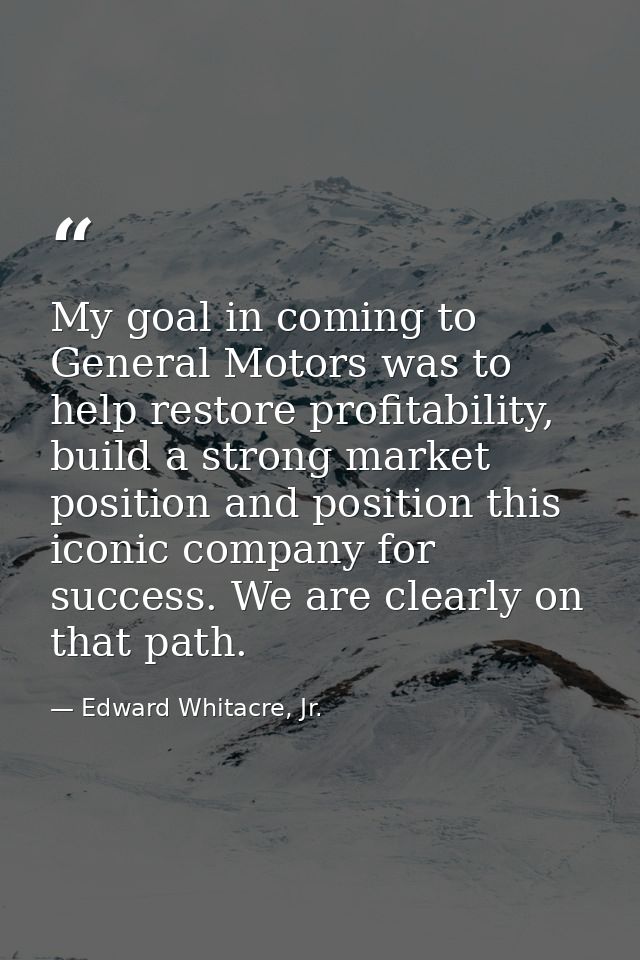 My goal in coming to General Motors was to help restore profitability, build a strong market position and position this  — Edward Whitacre, Jr.