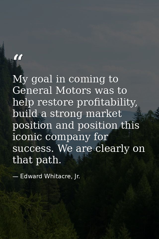 My goal in coming to General Motors was to help restore profitability, build a strong market position and position this  — Edward Whitacre, Jr.