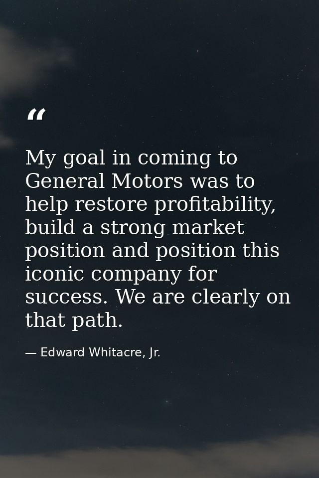 My goal in coming to General Motors was to help restore profitability, build a strong market position and position this  — Edward Whitacre, Jr.