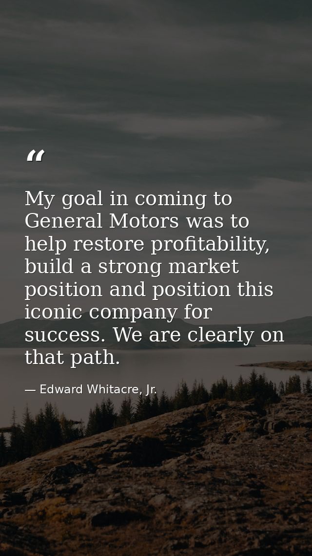My goal in coming to General Motors was to help restore profitability, build a strong market position and position this  — Edward Whitacre, Jr.