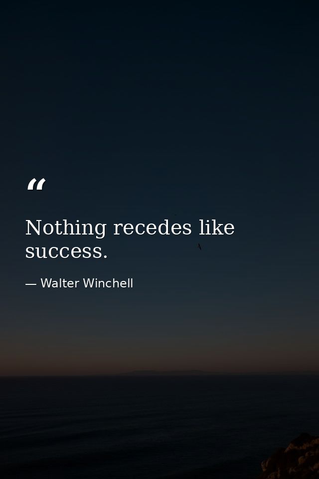 Nothing recedes like success. — Walter Winchell