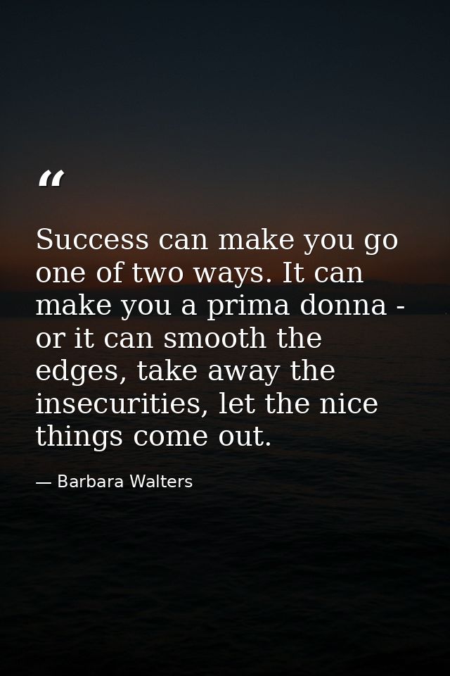 Success can make you go one of two ways. It can make you a prima donna - or it can smooth the edges, take away the insec — Barbara Walters
