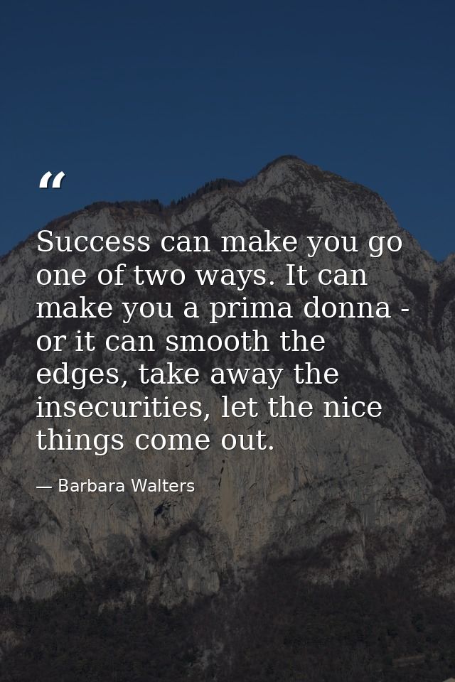Success can make you go one of two ways. It can make you a prima donna - or it can smooth the edges, take away the insec — Barbara Walters