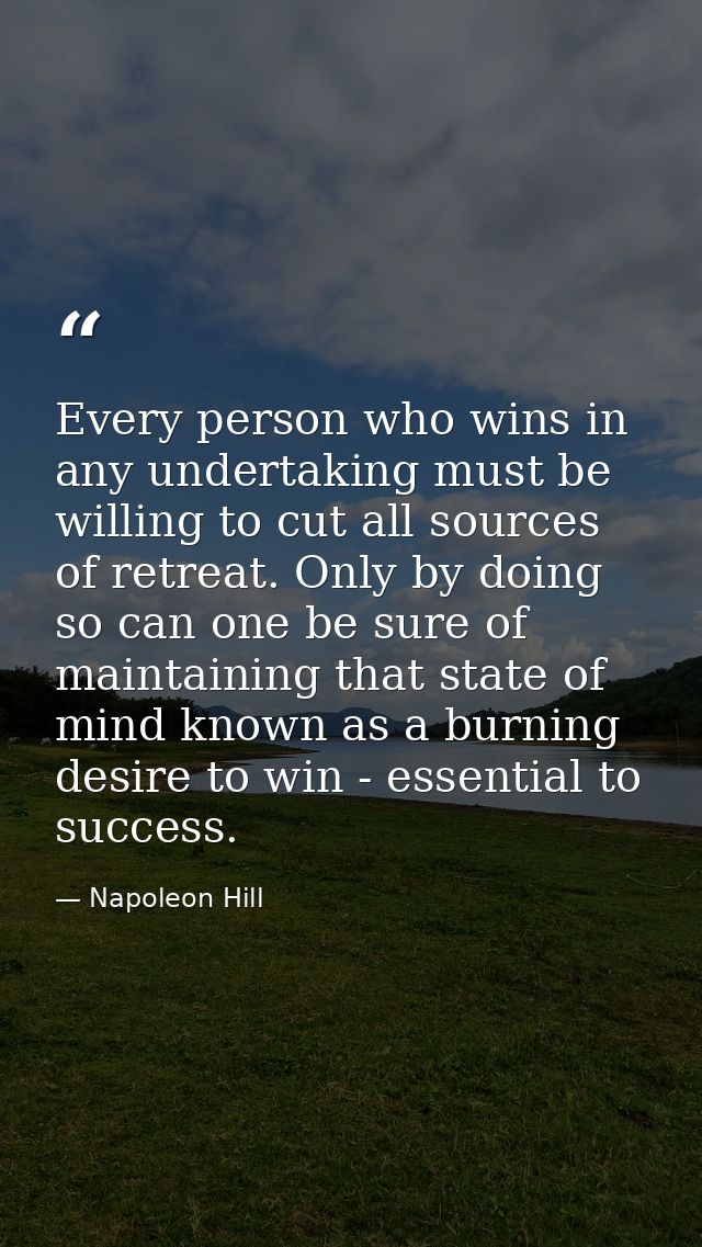 Every person who wins in any undertaking must be willing to cut all sources of retreat. Only by doing so can one be sure — Napoleon Hill
