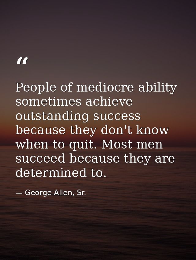 People of mediocre ability sometimes achieve outstanding success because they don't know when to quit. Most men succeed  — George Allen, Sr.