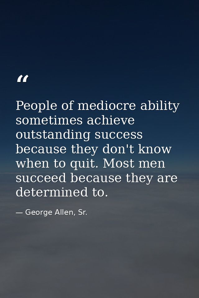 People of mediocre ability sometimes achieve outstanding success because they don't know when to quit. Most men succeed  — George Allen, Sr.