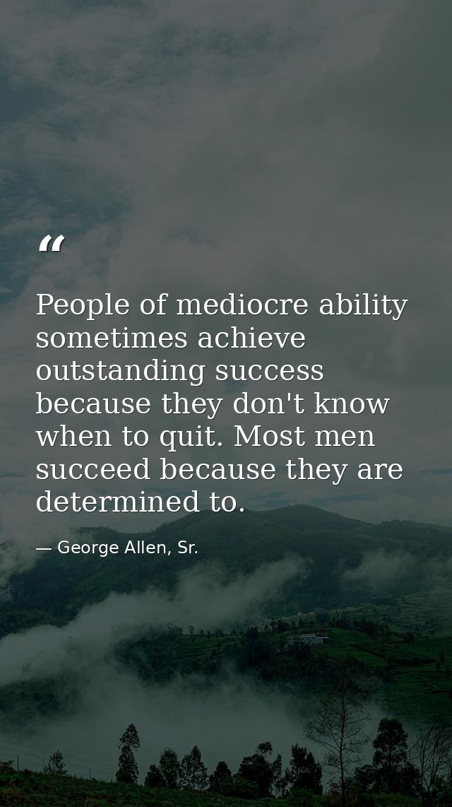 People of mediocre ability sometimes achieve outstanding success because they don't know when to quit. Most men succeed  — George Allen, Sr.