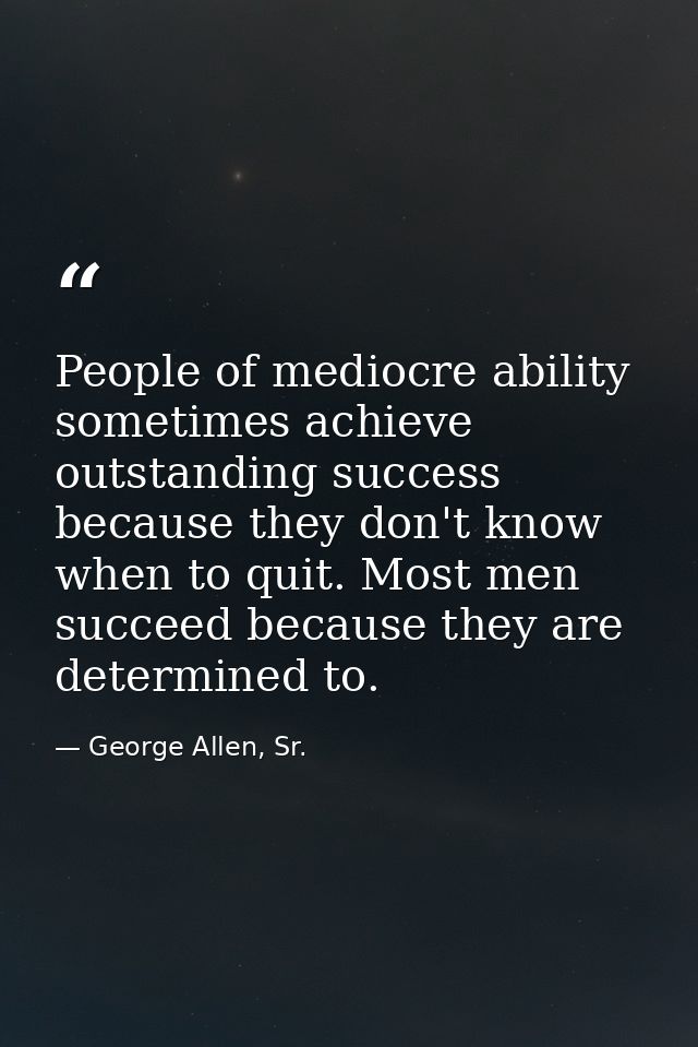 People of mediocre ability sometimes achieve outstanding success because they don't know when to quit. Most men succeed  — George Allen, Sr.