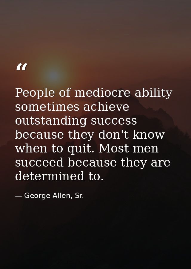 People of mediocre ability sometimes achieve outstanding success because they don't know when to quit. Most men succeed  — George Allen, Sr.