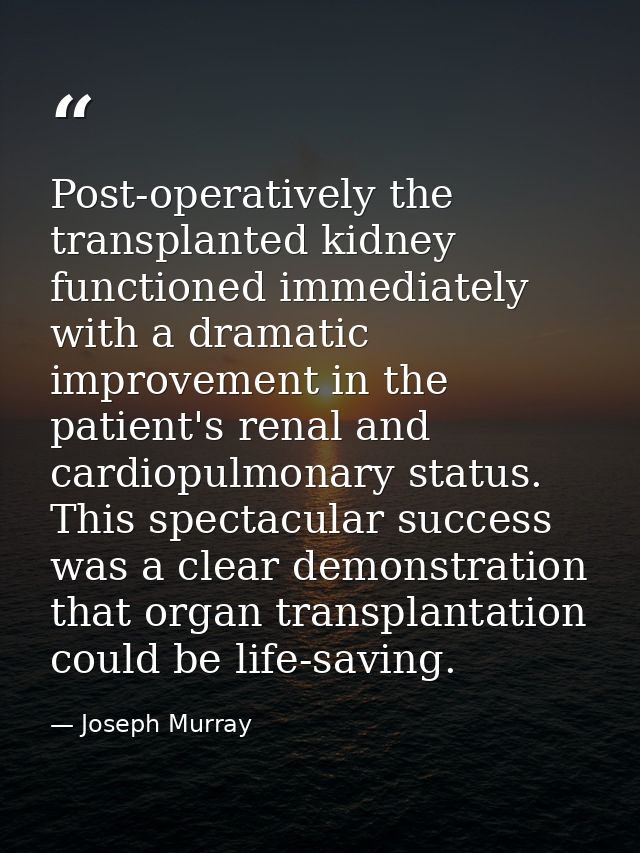 Post-operatively the transplanted kidney functioned immediately with a dramatic improvement in the patient's renal and c — Joseph Murray