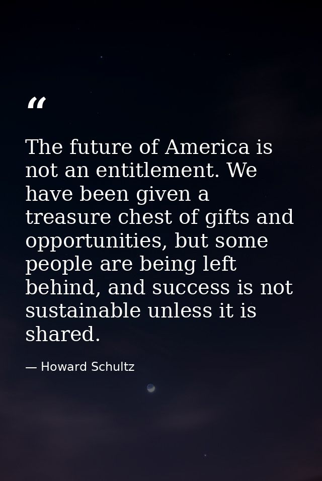 The future of America is not an entitlement. We have been given a treasure chest of gifts and opportunities, but some pe — Howard Schultz
