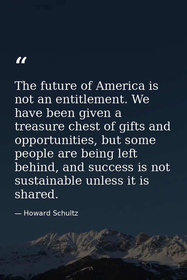 The future of America is not an entitlement. We have been given a treasure chest of gifts and opportunities, but some pe — Howard Schultz