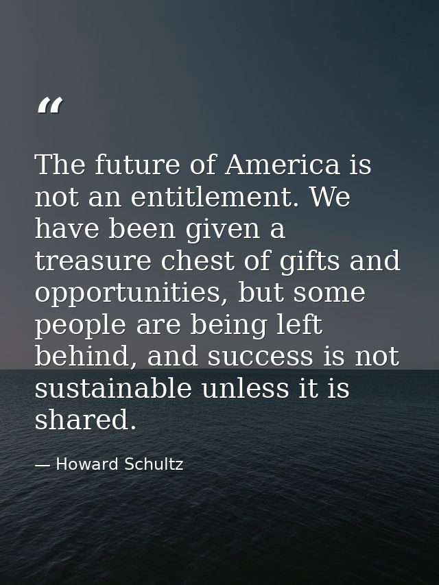 The future of America is not an entitlement. We have been given a treasure chest of gifts and opportunities, but some pe — Howard Schultz