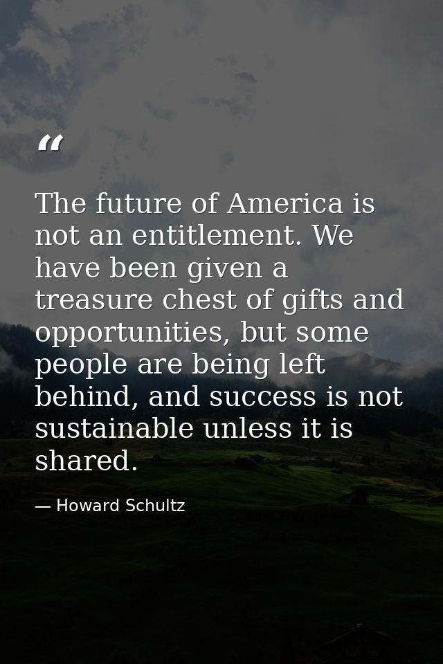 The future of America is not an entitlement. We have been given a treasure chest of gifts and opportunities, but some pe — Howard Schultz