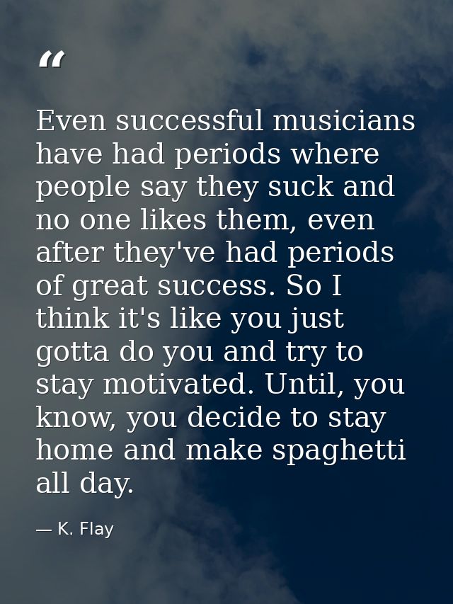Even successful musicians have had periods where people say they suck and no one likes them, even after they've had peri — K. Flay