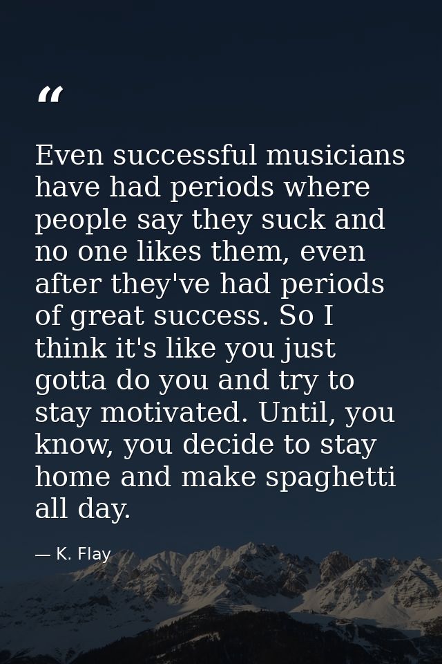 Even successful musicians have had periods where people say they suck and no one likes them, even after they've had peri — K. Flay