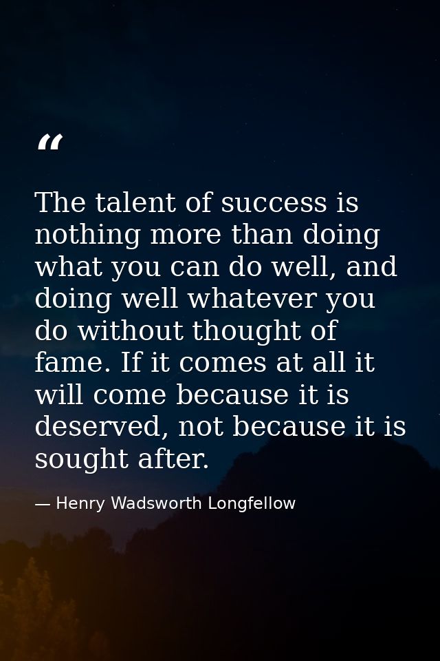 The talent of success is nothing more than doing what you can do well, and doing well whatever you do without thought of — Henry Wadsworth Longfellow