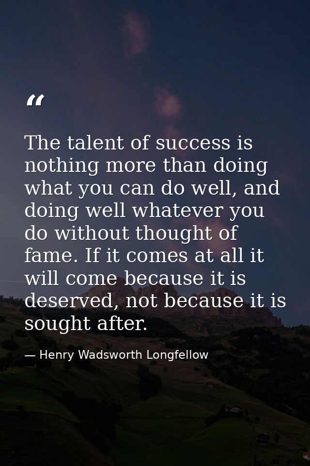 The talent of success is nothing more than doing what you can do well, and doing well whatever you do without thought of — Henry Wadsworth Longfellow