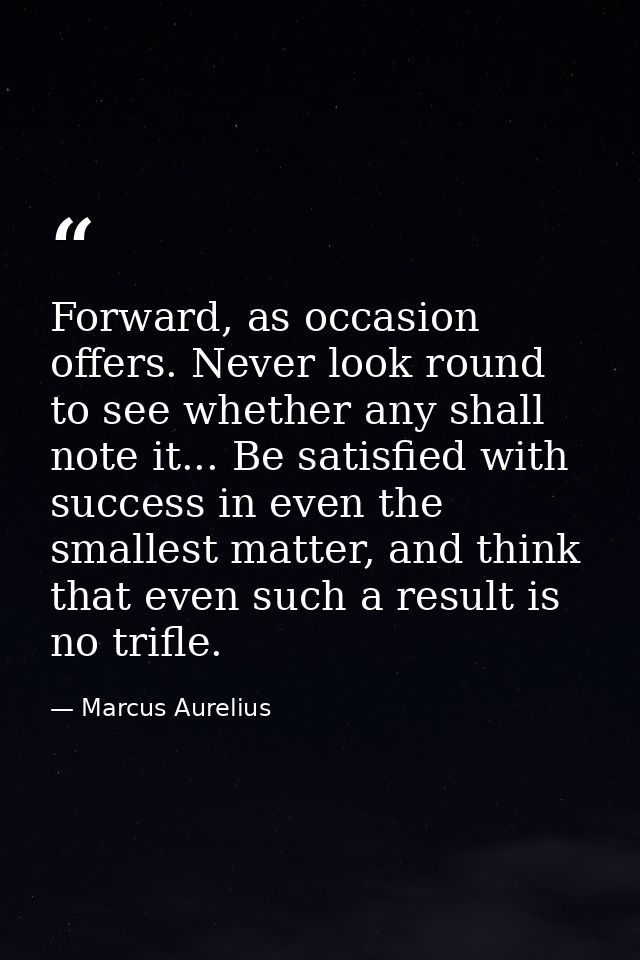 Forward, as occasion offers. Never look round to see whether any shall note it... Be satisfied with success in even the  — Marcus Aurelius