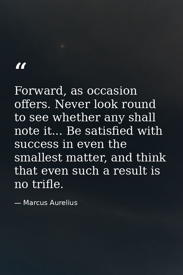 Forward, as occasion offers. Never look round to see whether any shall note it... Be satisfied with success in even the  — Marcus Aurelius