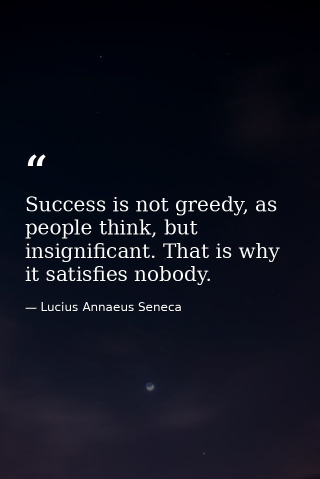 Success is not greedy, as people think, but insignificant. That is why it satisfies nobody. — Lucius Annaeus Seneca