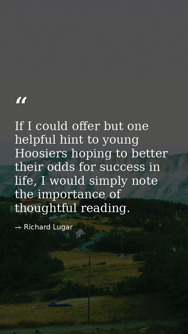 If I could offer but one helpful hint to young Hoosiers hoping to better their odds for success in life, I would simply  — Richard Lugar