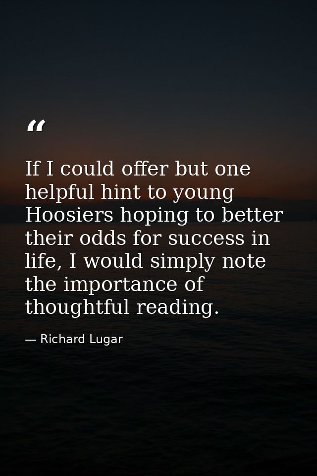 If I could offer but one helpful hint to young Hoosiers hoping to better their odds for success in life, I would simply  — Richard Lugar