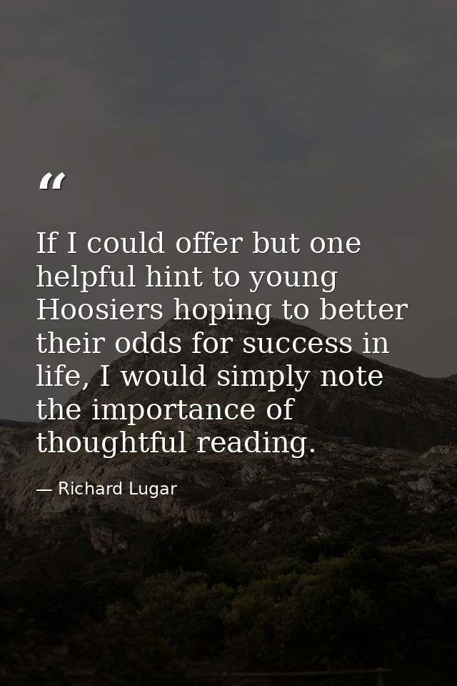 If I could offer but one helpful hint to young Hoosiers hoping to better their odds for success in life, I would simply  — Richard Lugar