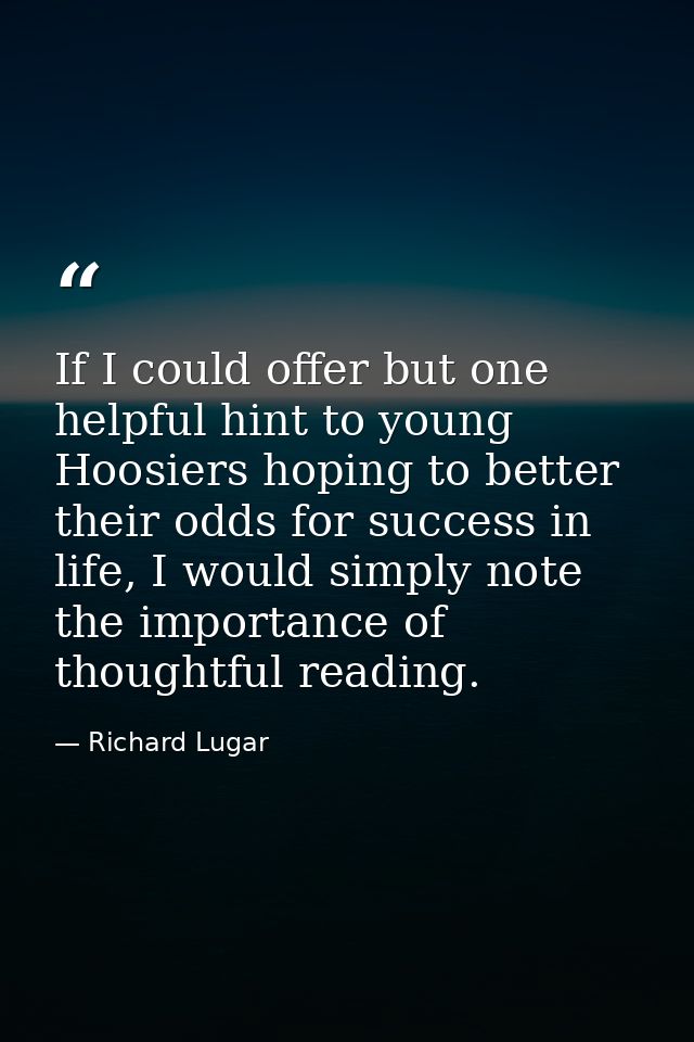 If I could offer but one helpful hint to young Hoosiers hoping to better their odds for success in life, I would simply  — Richard Lugar