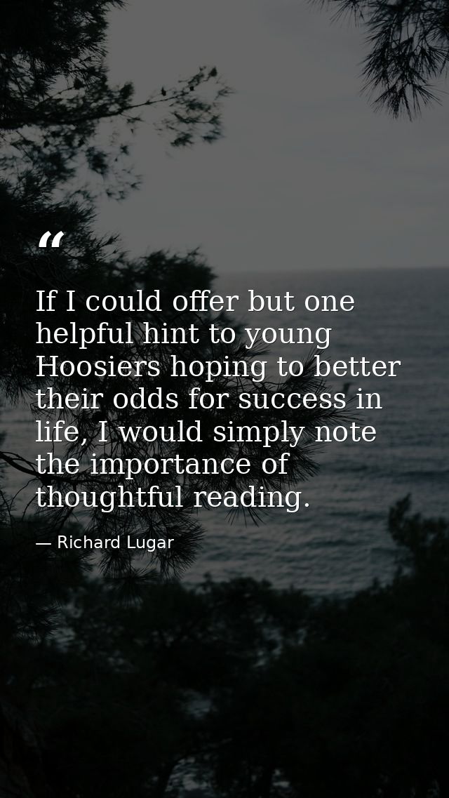 If I could offer but one helpful hint to young Hoosiers hoping to better their odds for success in life, I would simply  — Richard Lugar