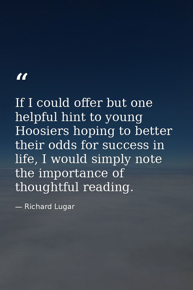 If I could offer but one helpful hint to young Hoosiers hoping to better their odds for success in life, I would simply  — Richard Lugar