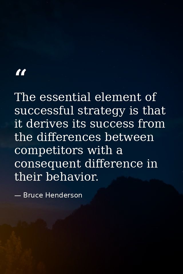 The essential element of successful strategy is that it derives its success from the differences between competitors wit — Bruce Henderson