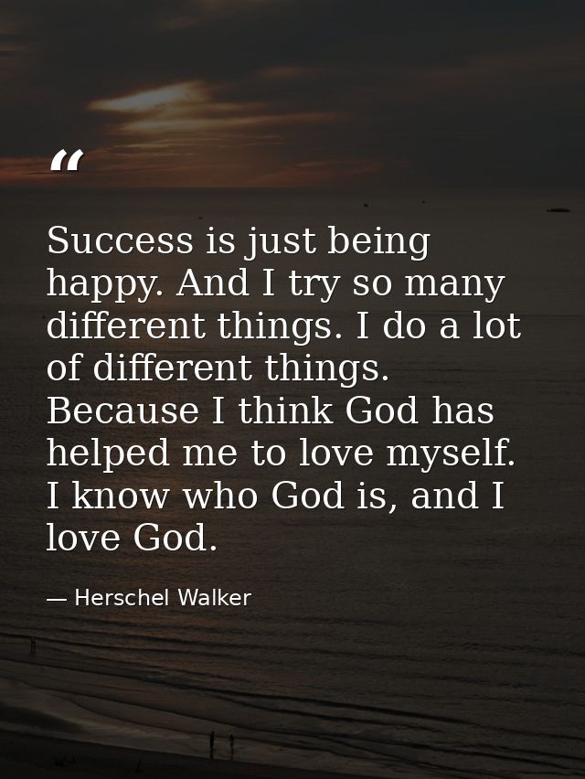 Success is just being happy. And I try so many different things. I do a lot of different things. Because I think God has — Herschel Walker