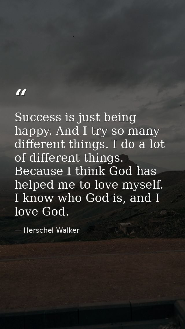 Success is just being happy. And I try so many different things. I do a lot of different things. Because I think God has — Herschel Walker