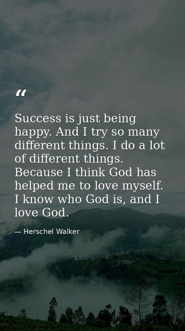 Success is just being happy. And I try so many different things. I do a lot of different things. Because I think God has — Herschel Walker