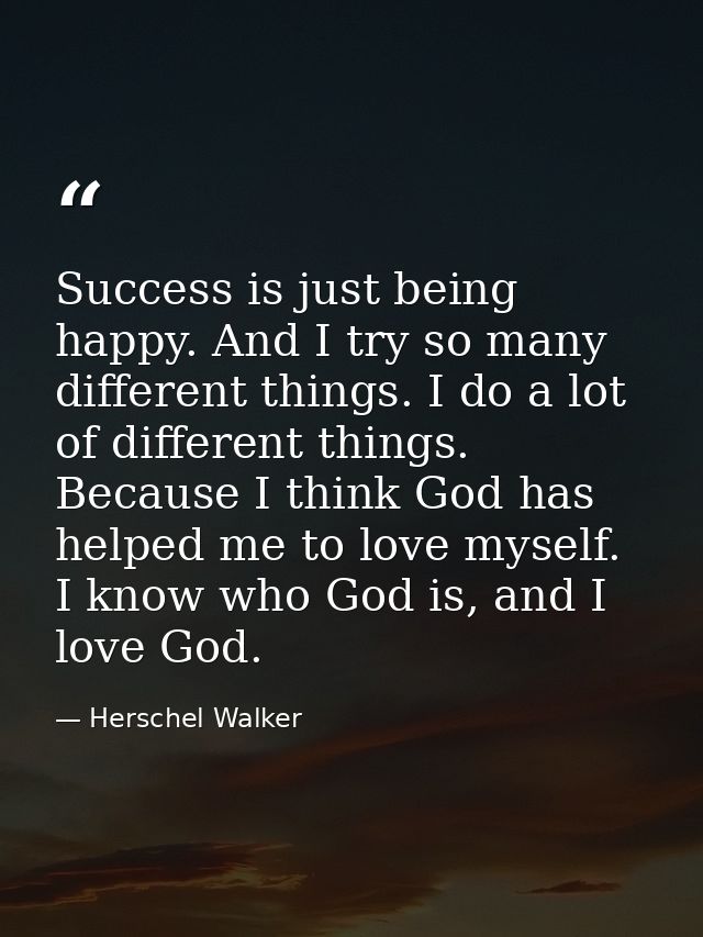 Success is just being happy. And I try so many different things. I do a lot of different things. Because I think God has — Herschel Walker
