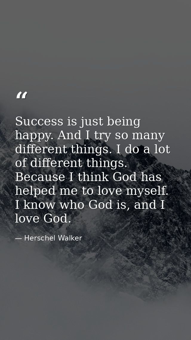 Success is just being happy. And I try so many different things. I do a lot of different things. Because I think God has — Herschel Walker