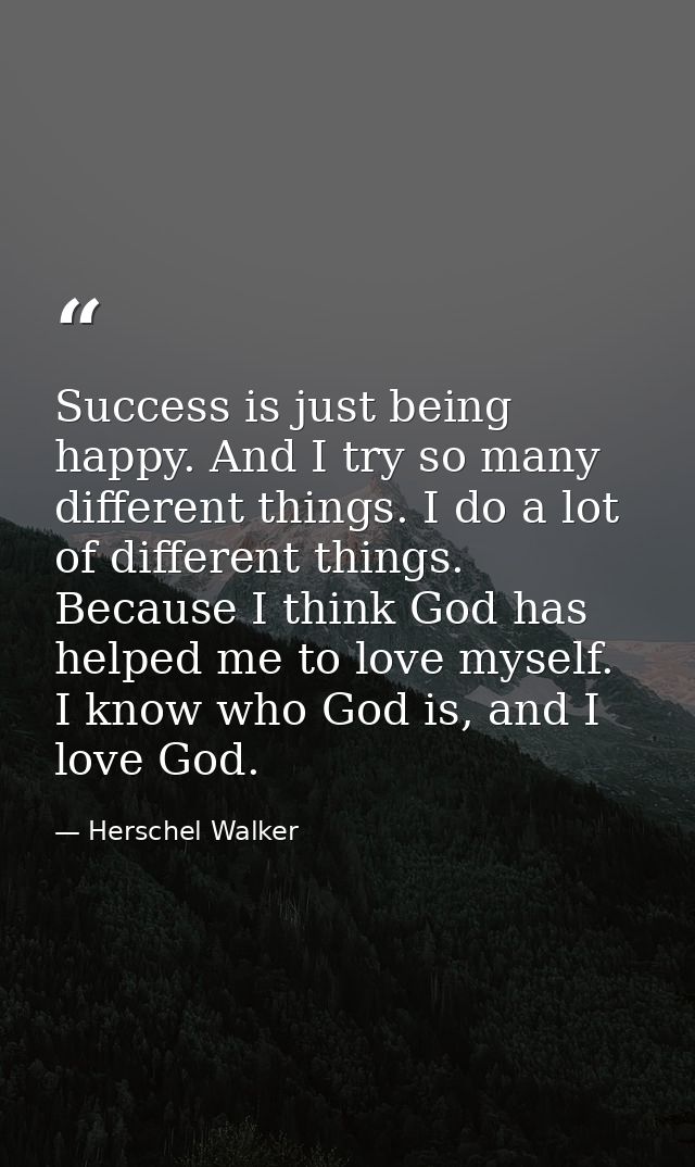 Success is just being happy. And I try so many different things. I do a lot of different things. Because I think God has — Herschel Walker