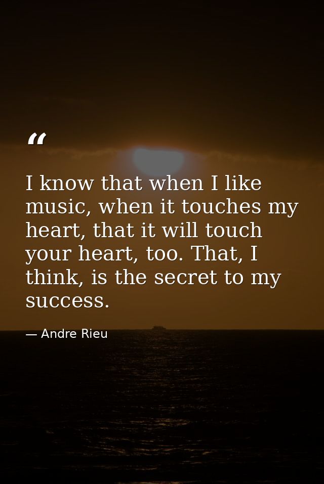 I know that when I like music, when it touches my heart, that it will touch your heart, too. That, I think, is the secre — Andre Rieu