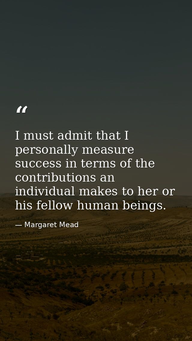 I must admit that I personally measure success in terms of the contributions an individual makes to her or his fellow hu — Margaret Mead