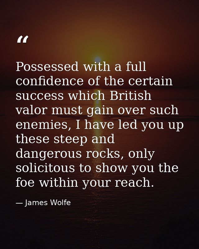 Possessed with a full confidence of the certain success which British valor must gain over such enemies, I have led you  — James Wolfe