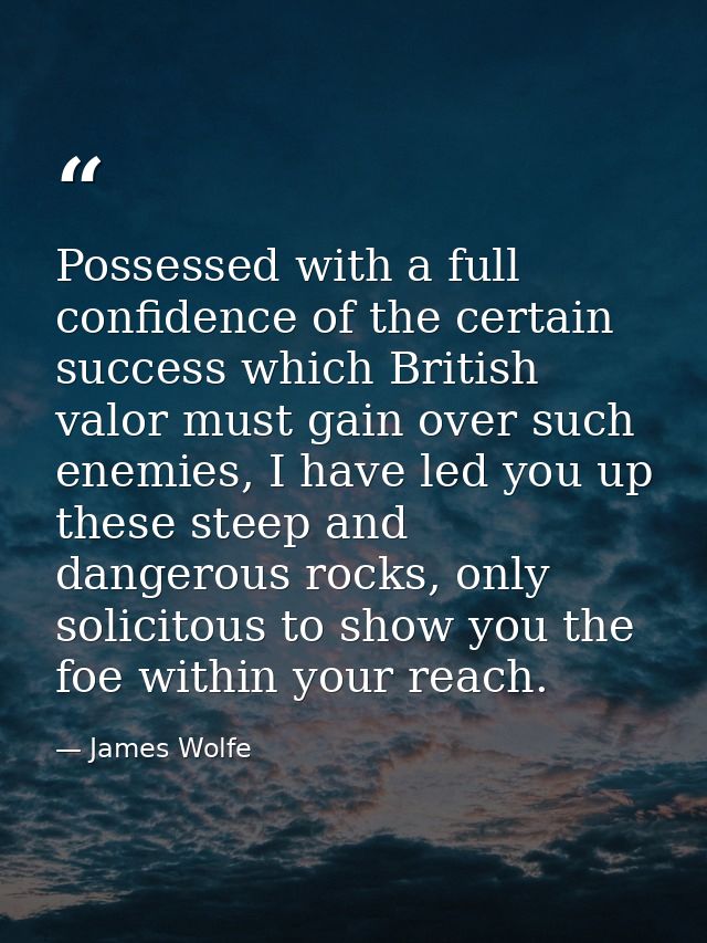 Possessed with a full confidence of the certain success which British valor must gain over such enemies, I have led you  — James Wolfe