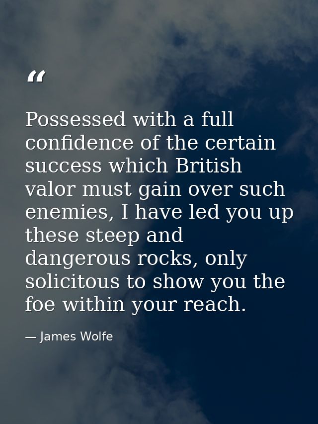 Possessed with a full confidence of the certain success which British valor must gain over such enemies, I have led you  — James Wolfe