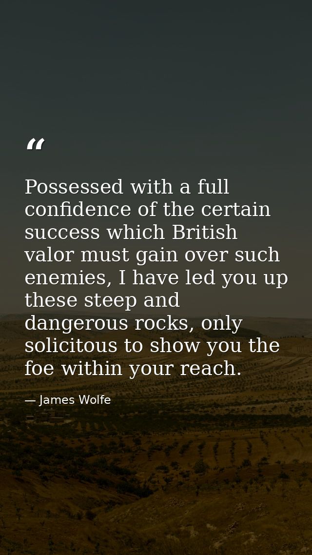 Possessed with a full confidence of the certain success which British valor must gain over such enemies, I have led you  — James Wolfe