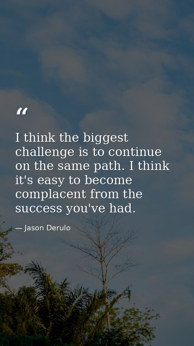 I think the biggest challenge is to continue on the same path. I think it's easy to become complacent from the success y — Jason Derulo