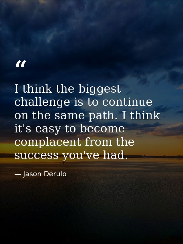 I think the biggest challenge is to continue on the same path. I think it's easy to become complacent from the success y — Jason Derulo
