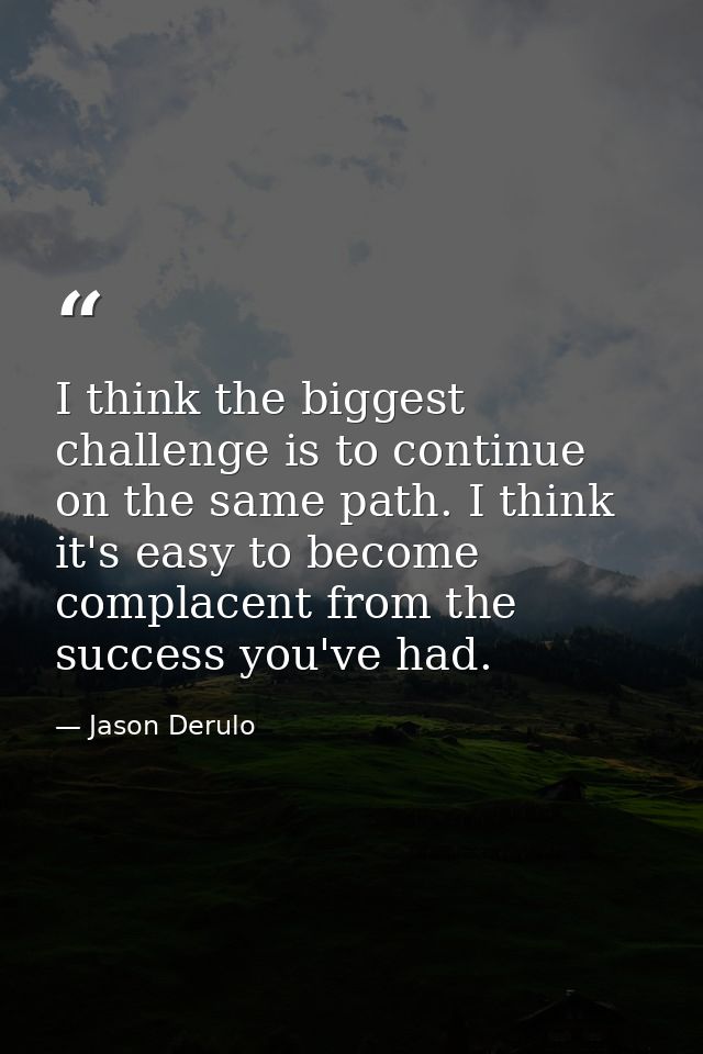 I think the biggest challenge is to continue on the same path. I think it's easy to become complacent from the success y — Jason Derulo