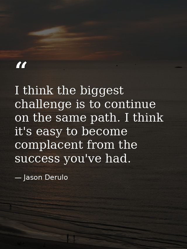 I think the biggest challenge is to continue on the same path. I think it's easy to become complacent from the success y — Jason Derulo