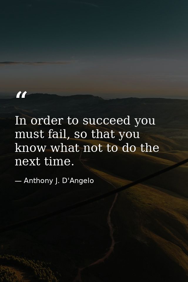 In order to succeed you must fail, so that you know what not to do the next time. — Anthony J. D'Angelo