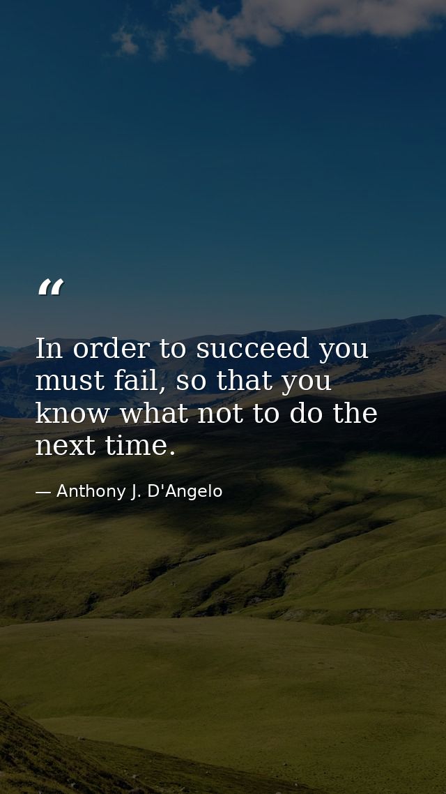 In order to succeed you must fail, so that you know what not to do the next time. — Anthony J. D'Angelo